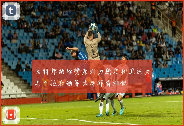 马特邦纳称赞康利为稳定控卫认为其个性和领导力与邓肯相似