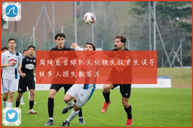 周琦直言球队文化缺失投资失误导致多人损失数百万
