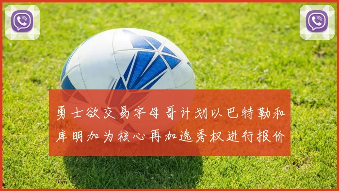 勇士欲交易字母哥计划以巴特勒和库明加为核心再加选秀权进行报价
