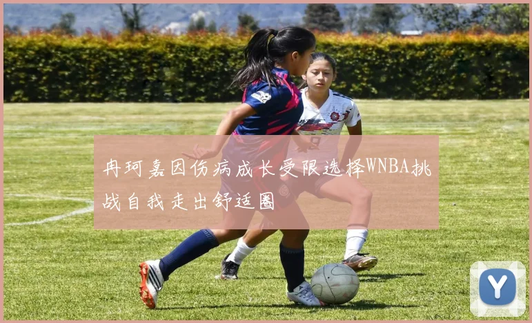 冉珂嘉因伤病成长受限选择WNBA挑战自我走出舒适圈