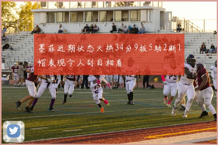 墨菲近期状态火热34分9板5助2断1帽表现令人刮目相看