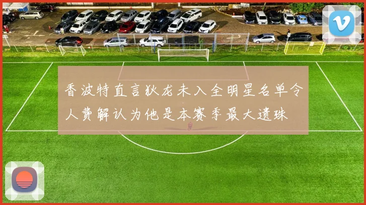 香波特直言狄龙未入全明星名单令人费解认为他是本赛季最大遗珠