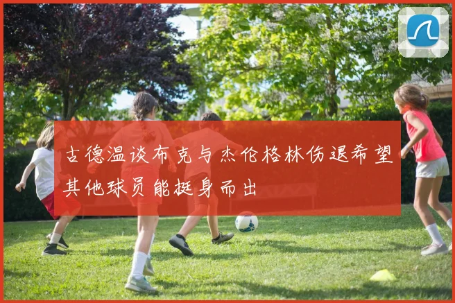 古德温谈布克与杰伦格林伤退希望其他球员能挺身而出
