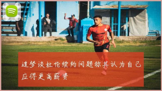 追梦谈杜伦续约问题称其认为自己应得更高薪资
