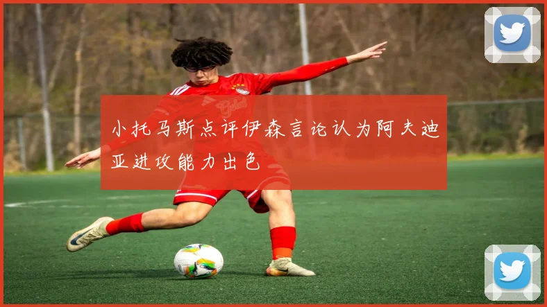小托马斯点评伊森言论认为阿夫迪亚进攻能力出色
