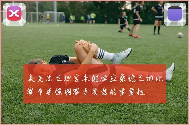 麦克法兰坦言未能适应桑德兰的比赛节奏强调赛季复盘的重要性