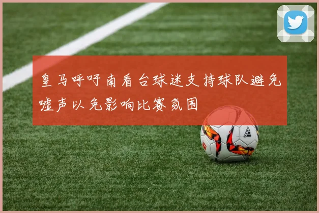 皇马呼吁南看台球迷支持球队避免嘘声以免影响比赛氛围