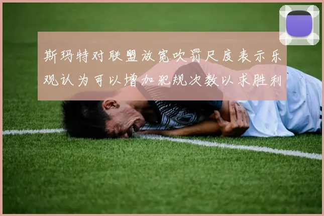 斯玛特对联盟放宽吹罚尺度表示乐观认为可以增加犯规次数以求胜利