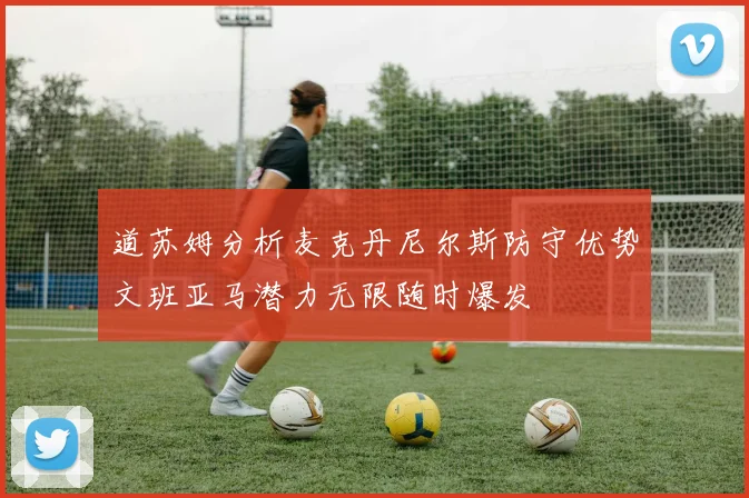 道苏姆分析麦克丹尼尔斯防守优势文班亚马潜力无限随时爆发