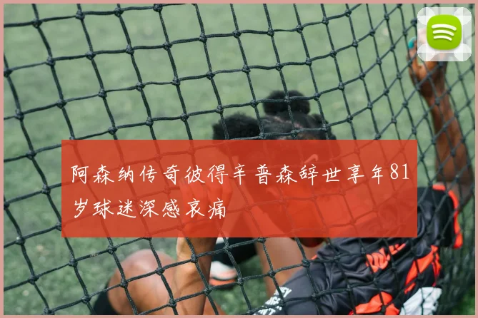 阿森纳传奇彼得辛普森辞世享年81岁球迷深感哀痛