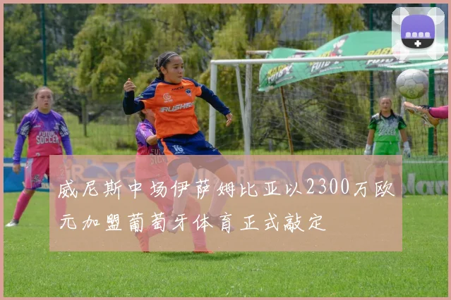 威尼斯中场伊萨姆比亚以2300万欧元加盟葡萄牙体育正式敲定
