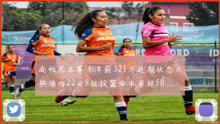 尚帕尼本赛季年薪321万近期状态火热场均22分8板投篮命中率超50
