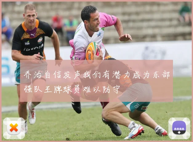 乔治自信发声我们有潜力成为东部强队王牌球员难以防守