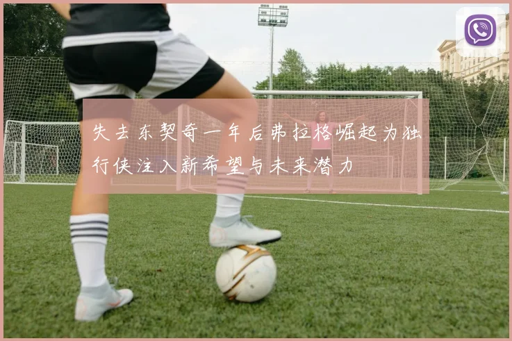 失去东契奇一年后弗拉格崛起为独行侠注入新希望与未来潜力