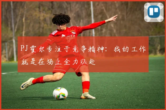 PJ霍尔专注于竞争精神：我的工作就是在场上全力以赴
