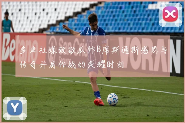 多库社媒致敬瓜帅B席斯通斯感恩与传奇并肩作战的荣耀时刻