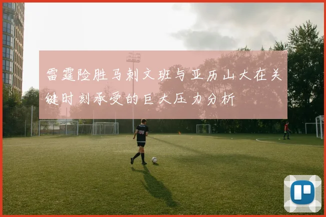 雷霆险胜马刺文班与亚历山大在关键时刻承受的巨大压力分析