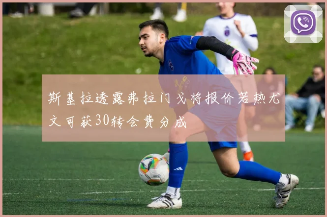 斯基拉透露弗拉门戈将报价若热尤文可获30转会费分成