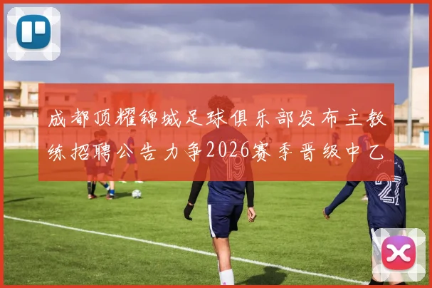 成都顶耀锦城足球俱乐部发布主教练招聘公告力争2026赛季晋级中乙联赛