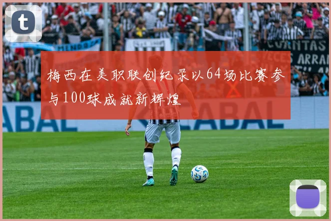 梅西在美职联创纪录以64场比赛参与100球成就新辉煌