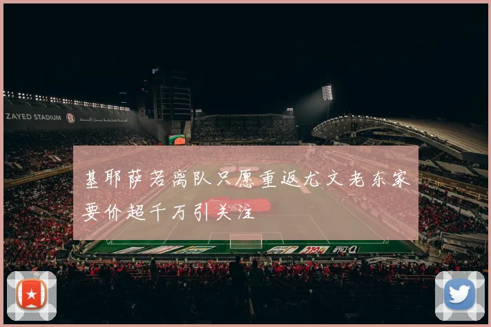 基耶萨若离队只愿重返尤文老东家要价超千万引关注