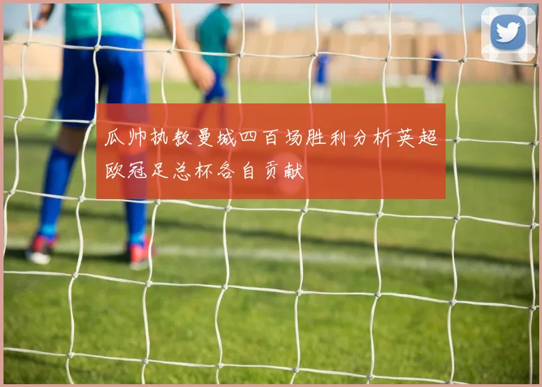 瓜帅执教曼城四百场胜利分析英超欧冠足总杯各自贡献