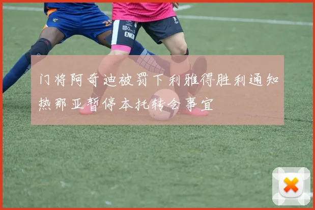 门将阿奇迪被罚下利雅得胜利通知热那亚暂停本托转会事宜