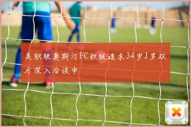 美职联奥斯汀FC积极追求34岁J罗双方深入洽谈中