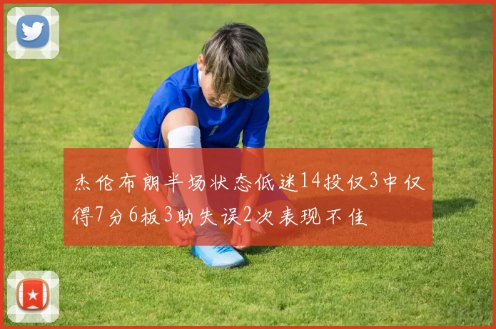 杰伦布朗半场状态低迷14投仅3中仅得7分6板3助失误2次表现不佳