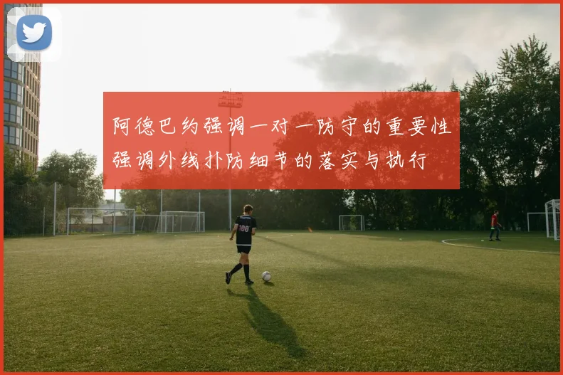 阿德巴约强调一对一防守的重要性强调外线扑防细节的落实与执行