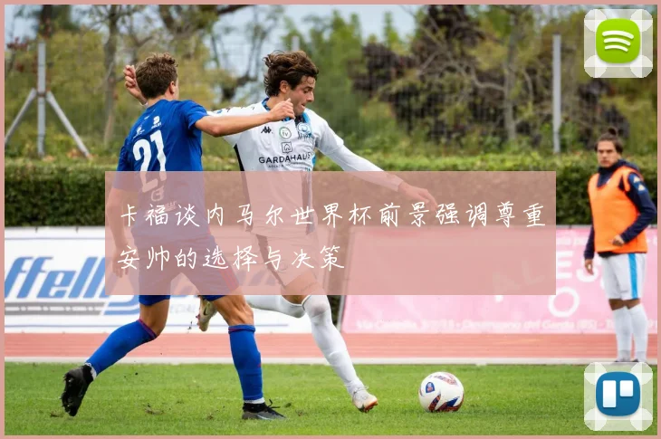 卡福谈内马尔世界杯前景强调尊重安帅的选择与决策