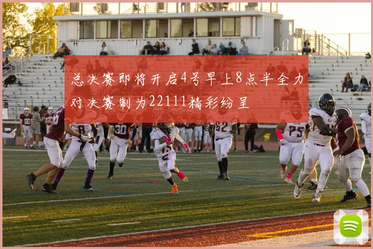 总决赛即将开启4号早上8点半全力对决赛制为22111精彩纷呈