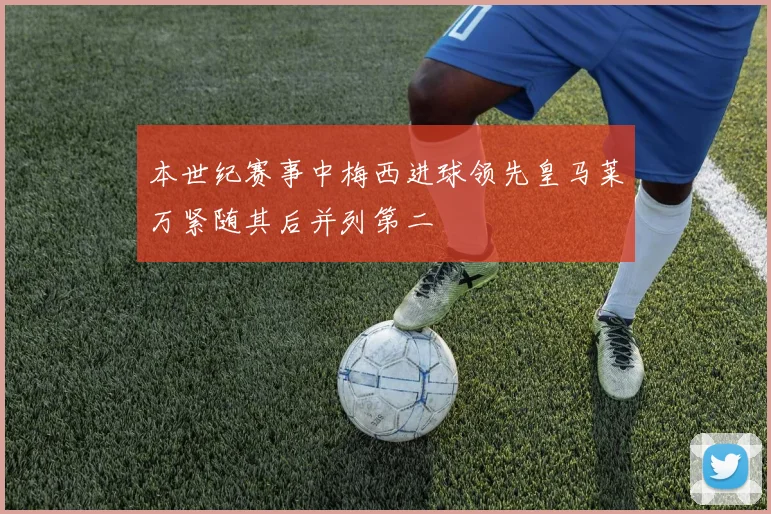 本世纪赛事中梅西进球领先皇马莱万紧随其后并列第二