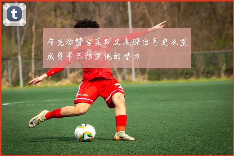 布克称赞吉莱斯皮表现出色更衣室成员早已预见他的潜力