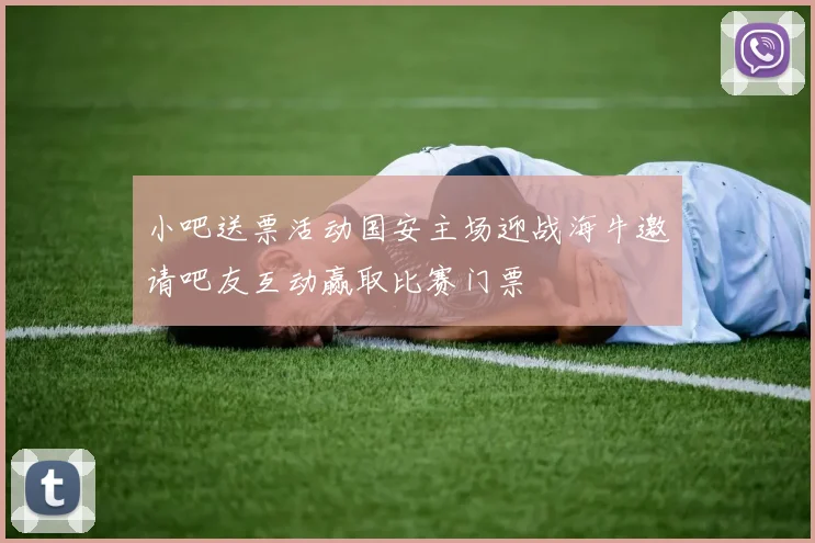 小吧送票活动国安主场迎战海牛邀请吧友互动赢取比赛门票